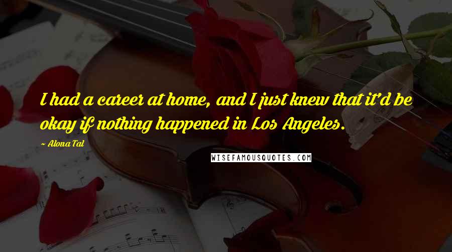 Alona Tal Quotes: I had a career at home, and I just knew that it'd be okay if nothing happened in Los Angeles.