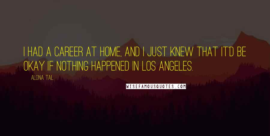 Alona Tal Quotes: I had a career at home, and I just knew that it'd be okay if nothing happened in Los Angeles.