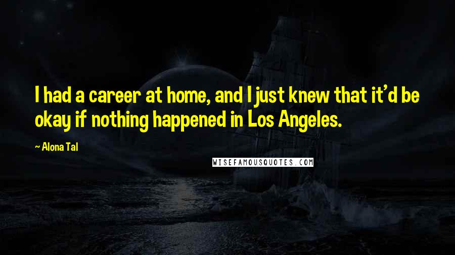 Alona Tal Quotes: I had a career at home, and I just knew that it'd be okay if nothing happened in Los Angeles.