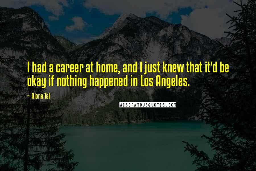 Alona Tal Quotes: I had a career at home, and I just knew that it'd be okay if nothing happened in Los Angeles.