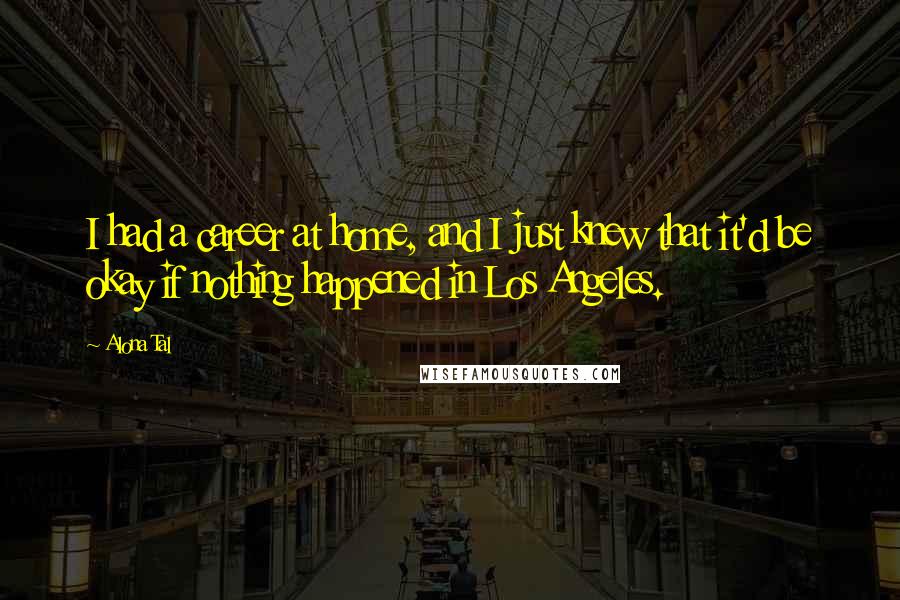 Alona Tal Quotes: I had a career at home, and I just knew that it'd be okay if nothing happened in Los Angeles.