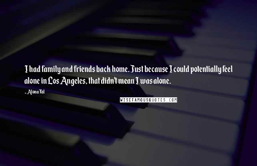 Alona Tal Quotes: I had family and friends back home. Just because I could potentially feel alone in Los Angeles, that didn't mean I was alone.