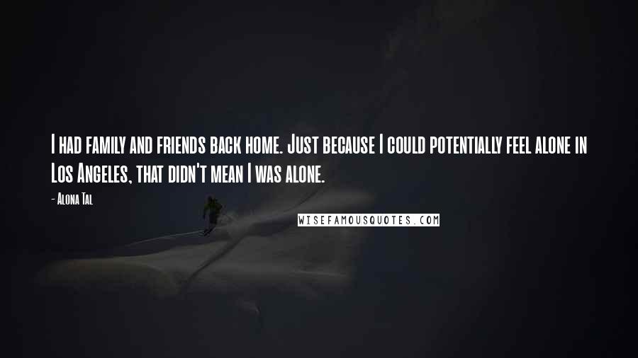 Alona Tal Quotes: I had family and friends back home. Just because I could potentially feel alone in Los Angeles, that didn't mean I was alone.