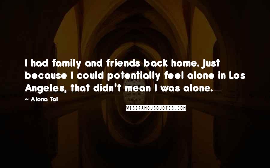 Alona Tal Quotes: I had family and friends back home. Just because I could potentially feel alone in Los Angeles, that didn't mean I was alone.