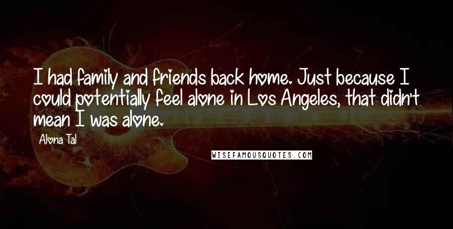 Alona Tal Quotes: I had family and friends back home. Just because I could potentially feel alone in Los Angeles, that didn't mean I was alone.