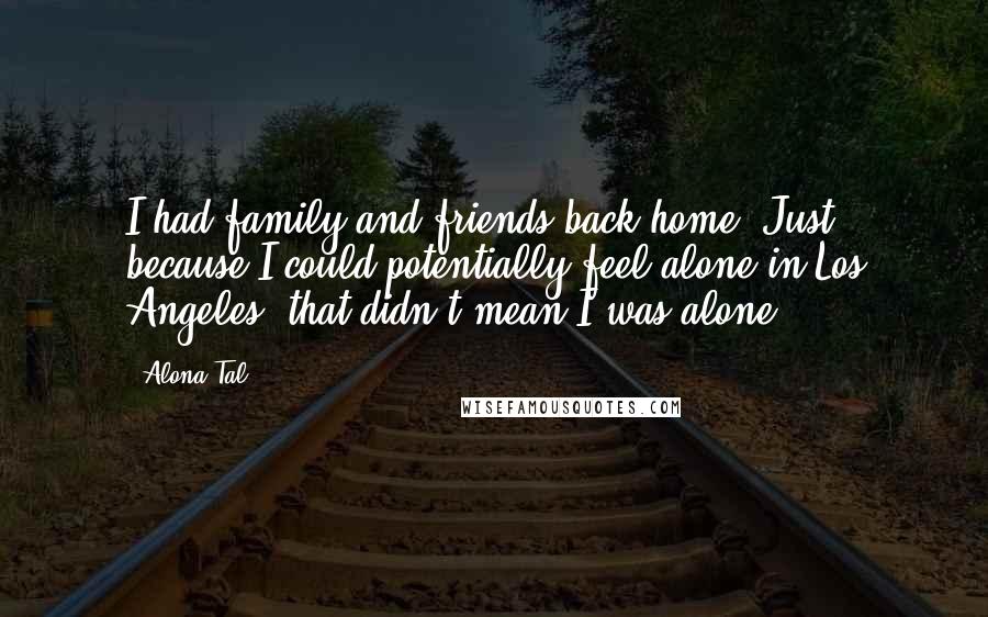 Alona Tal Quotes: I had family and friends back home. Just because I could potentially feel alone in Los Angeles, that didn't mean I was alone.