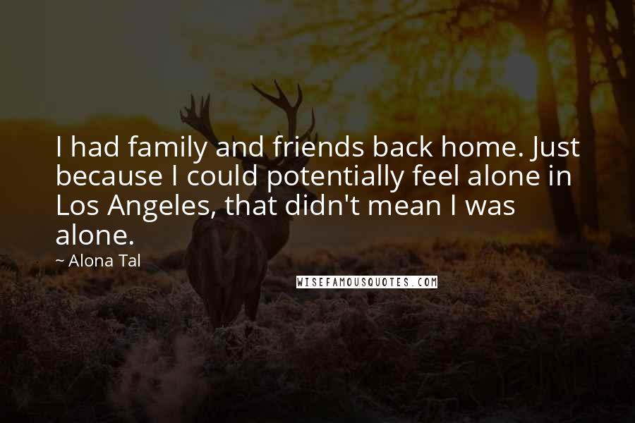 Alona Tal Quotes: I had family and friends back home. Just because I could potentially feel alone in Los Angeles, that didn't mean I was alone.