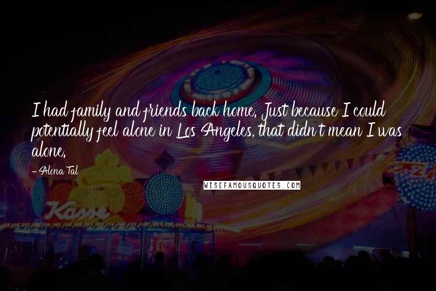 Alona Tal Quotes: I had family and friends back home. Just because I could potentially feel alone in Los Angeles, that didn't mean I was alone.