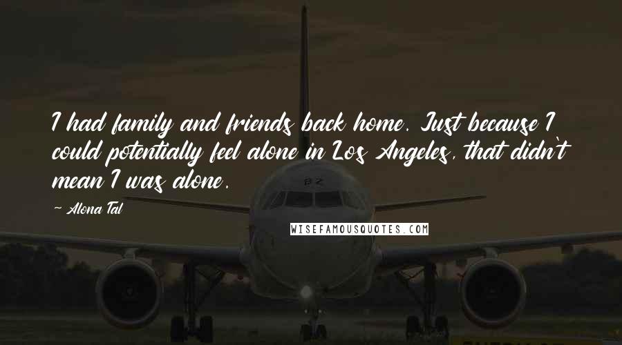 Alona Tal Quotes: I had family and friends back home. Just because I could potentially feel alone in Los Angeles, that didn't mean I was alone.