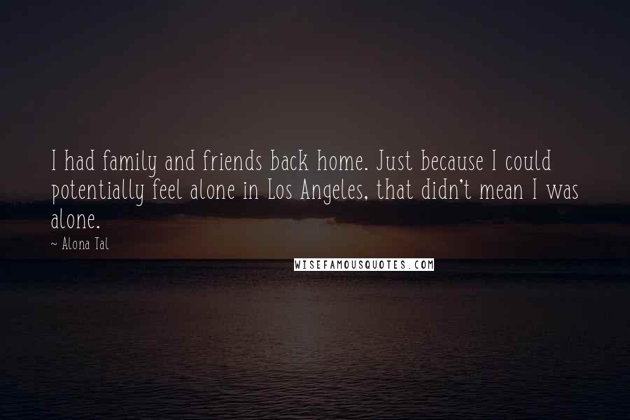 Alona Tal Quotes: I had family and friends back home. Just because I could potentially feel alone in Los Angeles, that didn't mean I was alone.