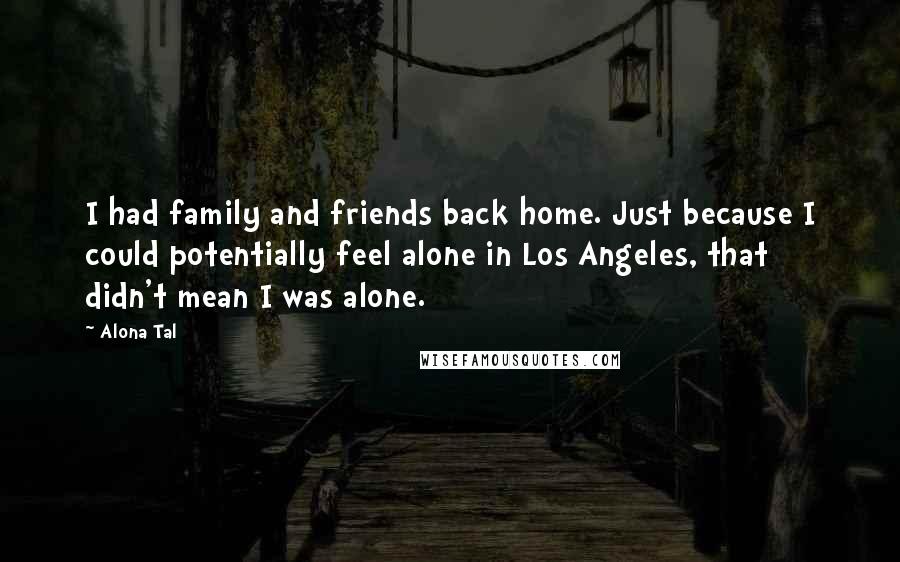 Alona Tal Quotes: I had family and friends back home. Just because I could potentially feel alone in Los Angeles, that didn't mean I was alone.