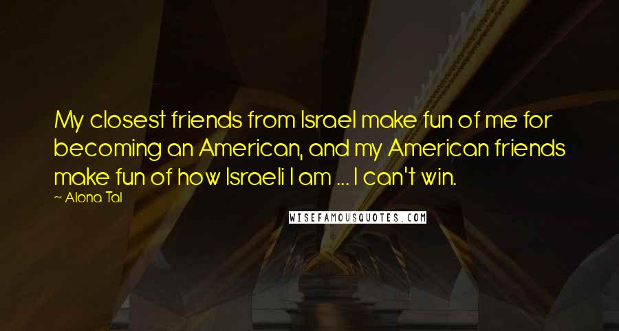 Alona Tal Quotes: My closest friends from Israel make fun of me for becoming an American, and my American friends make fun of how Israeli I am ... I can't win.