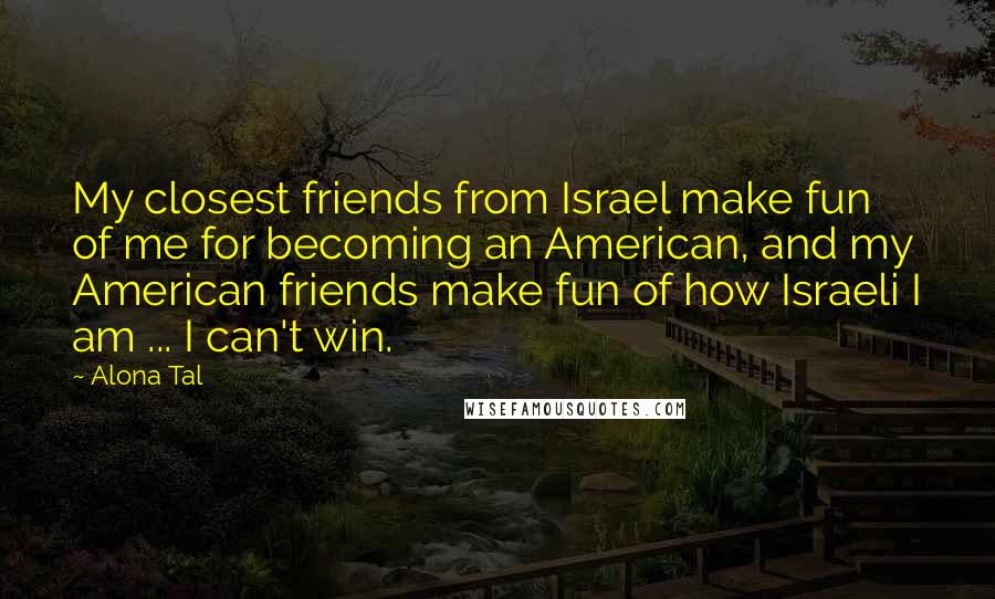 Alona Tal Quotes: My closest friends from Israel make fun of me for becoming an American, and my American friends make fun of how Israeli I am ... I can't win.