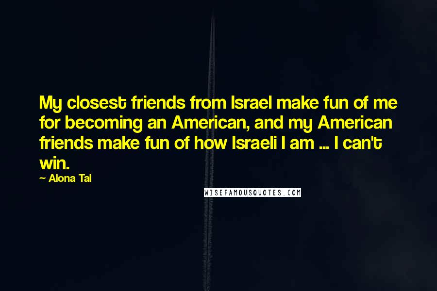 Alona Tal Quotes: My closest friends from Israel make fun of me for becoming an American, and my American friends make fun of how Israeli I am ... I can't win.