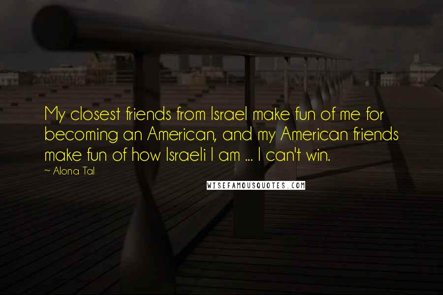 Alona Tal Quotes: My closest friends from Israel make fun of me for becoming an American, and my American friends make fun of how Israeli I am ... I can't win.