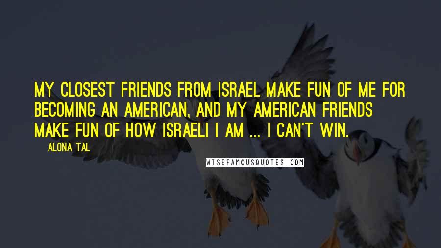 Alona Tal Quotes: My closest friends from Israel make fun of me for becoming an American, and my American friends make fun of how Israeli I am ... I can't win.