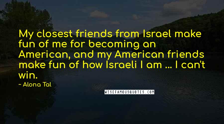 Alona Tal Quotes: My closest friends from Israel make fun of me for becoming an American, and my American friends make fun of how Israeli I am ... I can't win.