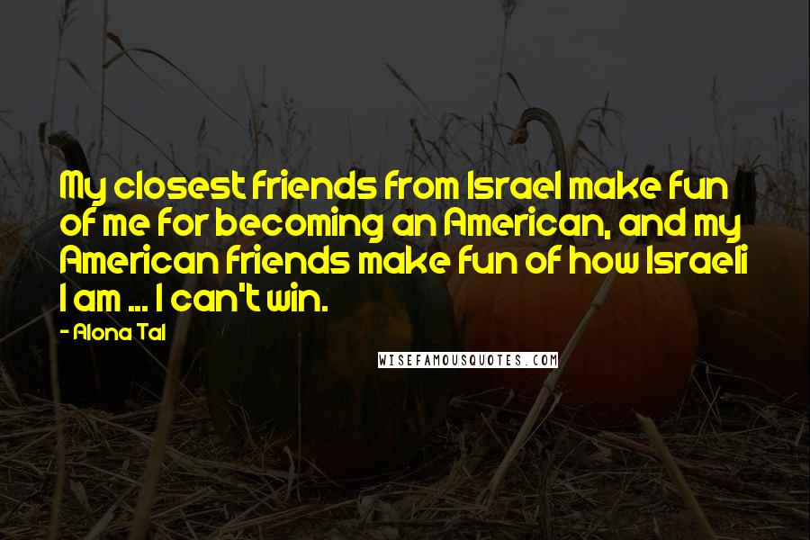 Alona Tal Quotes: My closest friends from Israel make fun of me for becoming an American, and my American friends make fun of how Israeli I am ... I can't win.