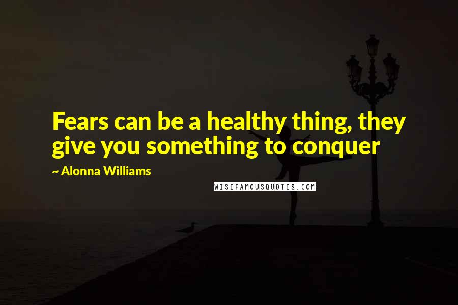 Alonna Williams Quotes: Fears can be a healthy thing, they give you something to conquer