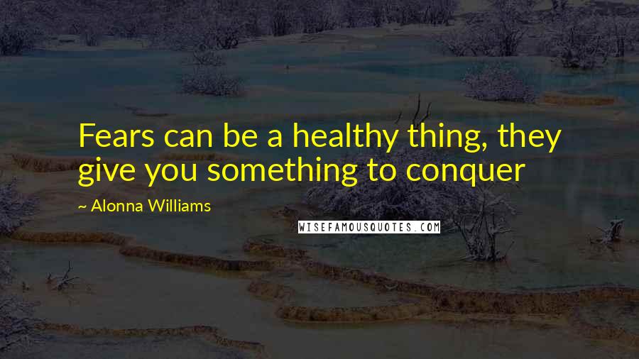 Alonna Williams Quotes: Fears can be a healthy thing, they give you something to conquer