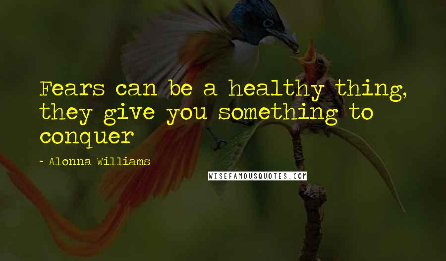 Alonna Williams Quotes: Fears can be a healthy thing, they give you something to conquer
