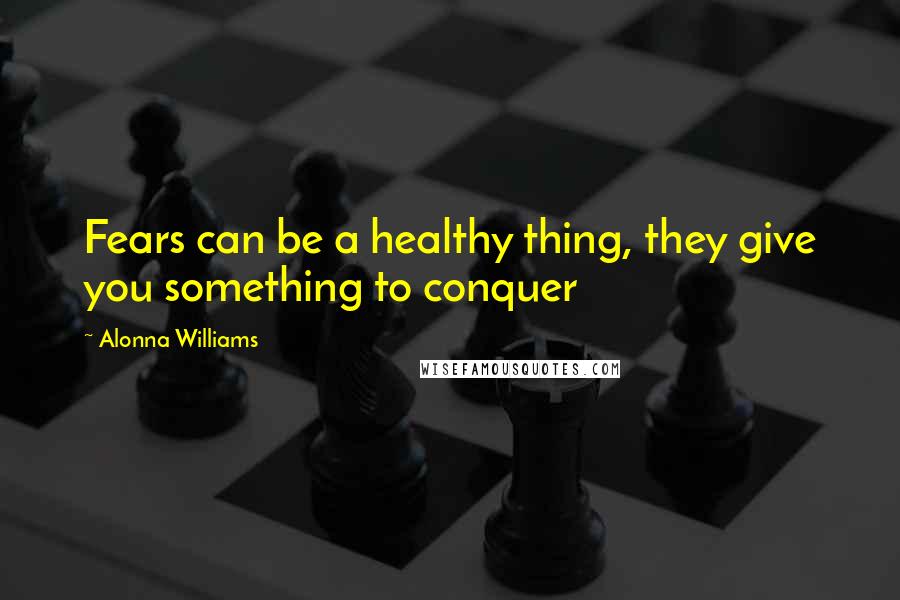Alonna Williams Quotes: Fears can be a healthy thing, they give you something to conquer
