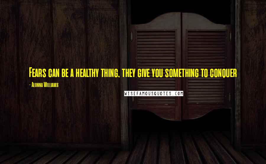 Alonna Williams Quotes: Fears can be a healthy thing, they give you something to conquer