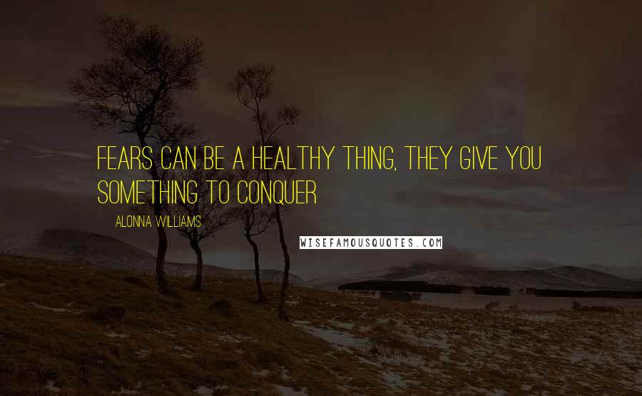 Alonna Williams Quotes: Fears can be a healthy thing, they give you something to conquer