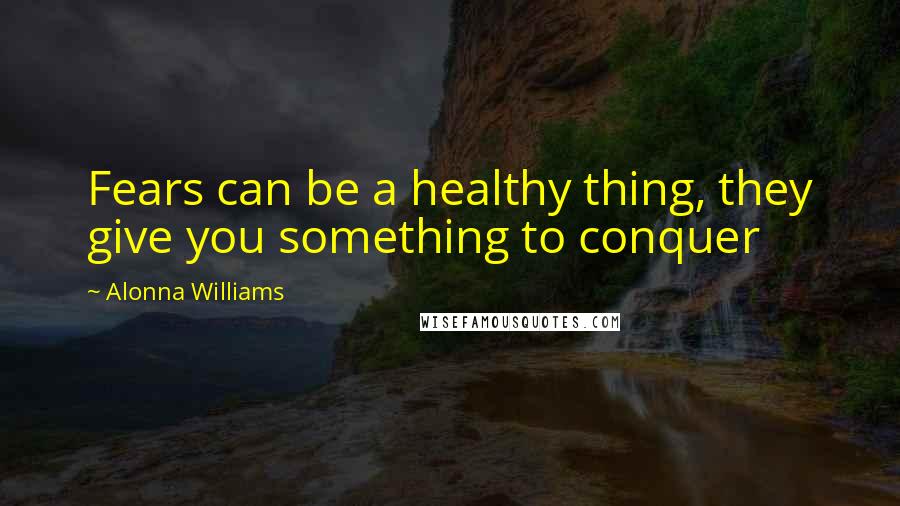 Alonna Williams Quotes: Fears can be a healthy thing, they give you something to conquer