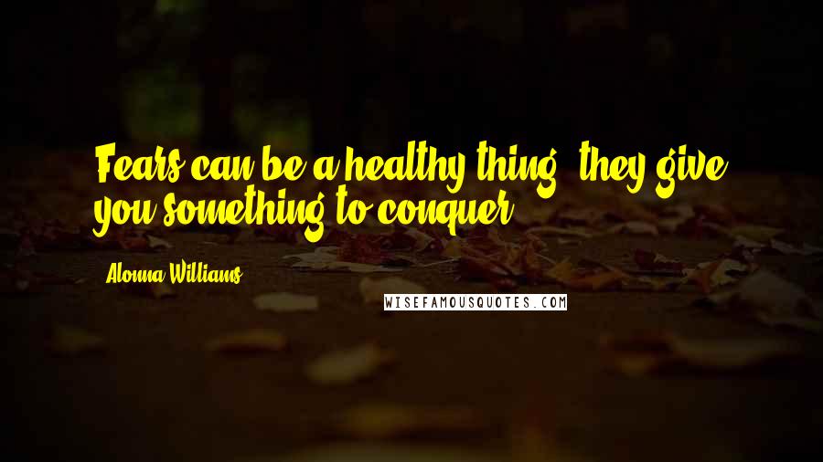 Alonna Williams Quotes: Fears can be a healthy thing, they give you something to conquer