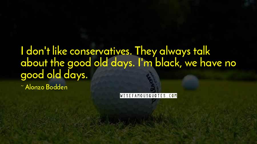 Alonzo Bodden Quotes: I don't like conservatives. They always talk about the good old days. I'm black, we have no good old days.