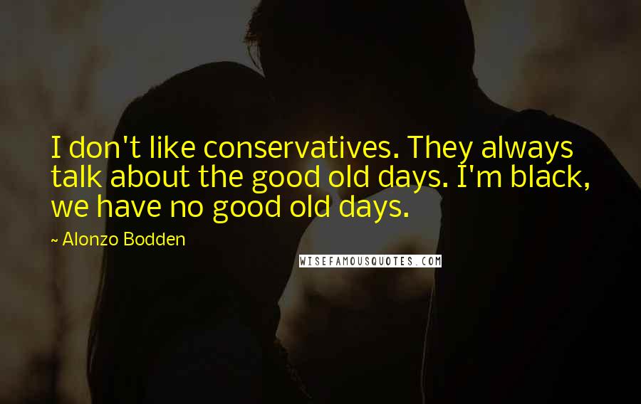 Alonzo Bodden Quotes: I don't like conservatives. They always talk about the good old days. I'm black, we have no good old days.