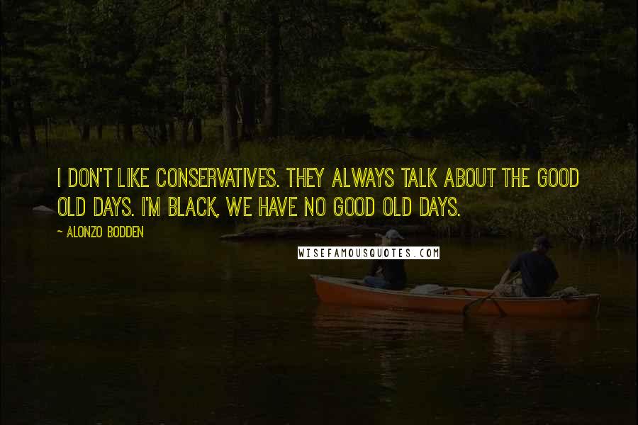 Alonzo Bodden Quotes: I don't like conservatives. They always talk about the good old days. I'm black, we have no good old days.