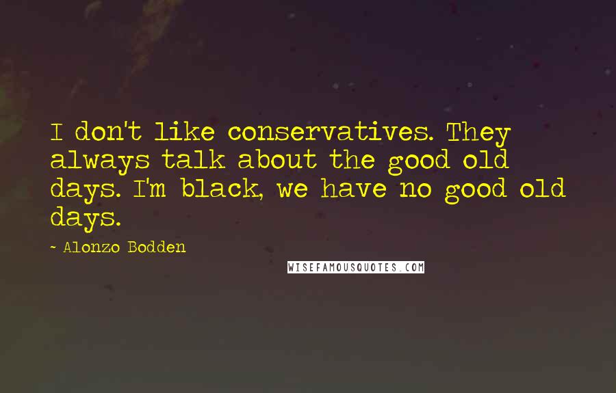 Alonzo Bodden Quotes: I don't like conservatives. They always talk about the good old days. I'm black, we have no good old days.