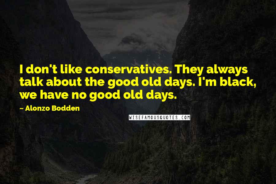 Alonzo Bodden Quotes: I don't like conservatives. They always talk about the good old days. I'm black, we have no good old days.