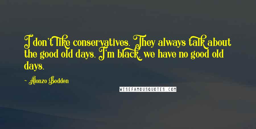 Alonzo Bodden Quotes: I don't like conservatives. They always talk about the good old days. I'm black, we have no good old days.