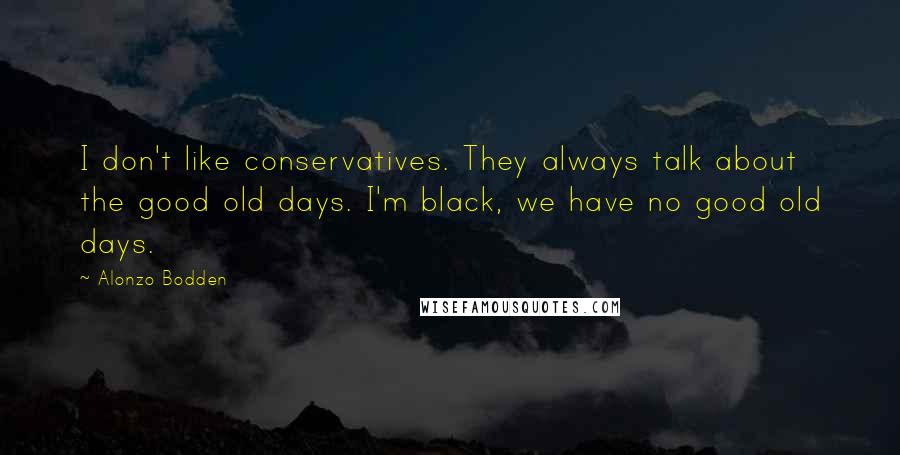 Alonzo Bodden Quotes: I don't like conservatives. They always talk about the good old days. I'm black, we have no good old days.