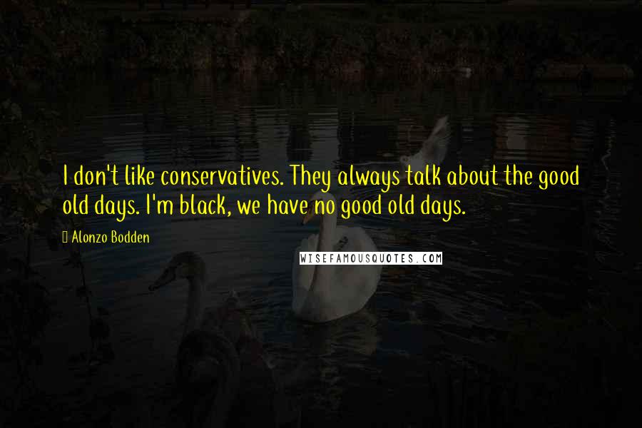 Alonzo Bodden Quotes: I don't like conservatives. They always talk about the good old days. I'm black, we have no good old days.