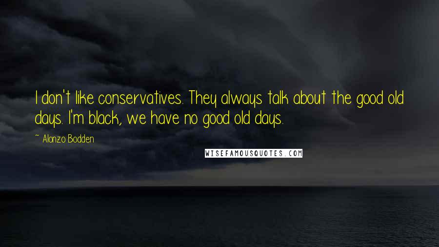 Alonzo Bodden Quotes: I don't like conservatives. They always talk about the good old days. I'm black, we have no good old days.