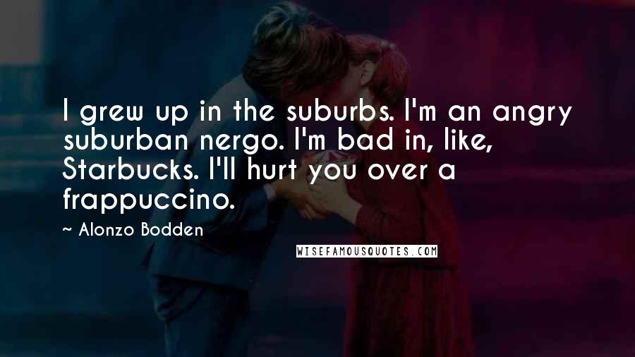 Alonzo Bodden Quotes: I grew up in the suburbs. I'm an angry suburban nergo. I'm bad in, like, Starbucks. I'll hurt you over a frappuccino.