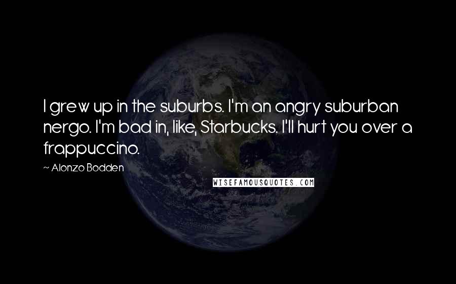 Alonzo Bodden Quotes: I grew up in the suburbs. I'm an angry suburban nergo. I'm bad in, like, Starbucks. I'll hurt you over a frappuccino.