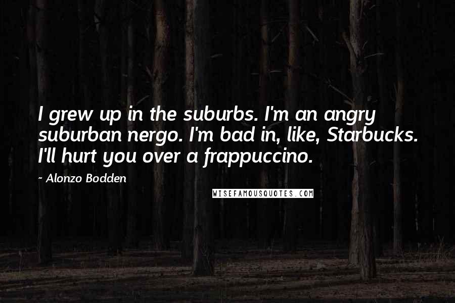 Alonzo Bodden Quotes: I grew up in the suburbs. I'm an angry suburban nergo. I'm bad in, like, Starbucks. I'll hurt you over a frappuccino.