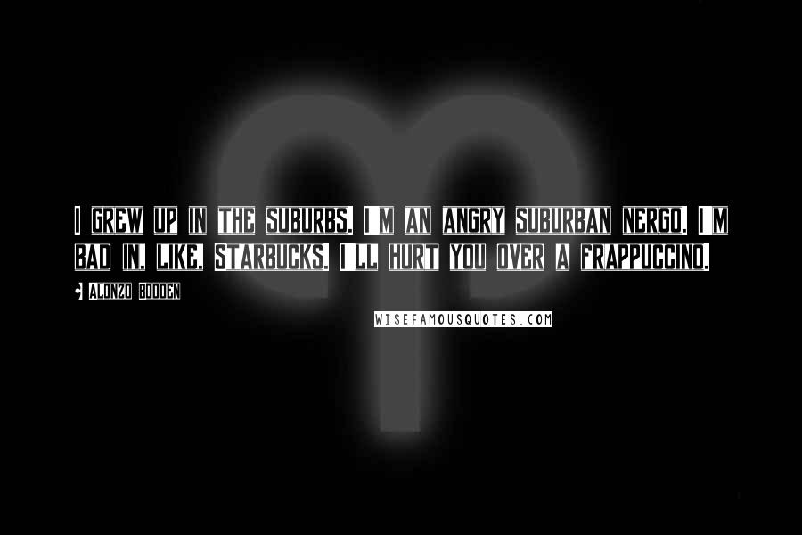 Alonzo Bodden Quotes: I grew up in the suburbs. I'm an angry suburban nergo. I'm bad in, like, Starbucks. I'll hurt you over a frappuccino.