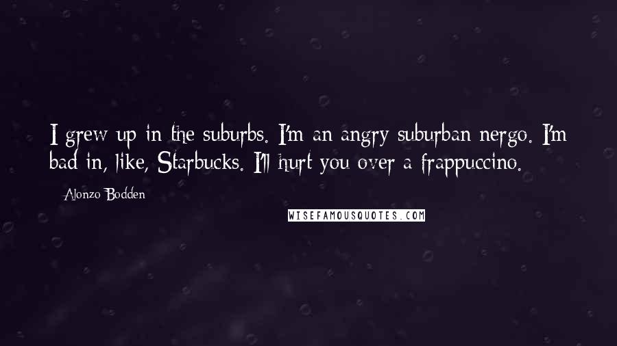Alonzo Bodden Quotes: I grew up in the suburbs. I'm an angry suburban nergo. I'm bad in, like, Starbucks. I'll hurt you over a frappuccino.
