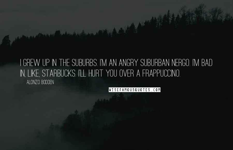 Alonzo Bodden Quotes: I grew up in the suburbs. I'm an angry suburban nergo. I'm bad in, like, Starbucks. I'll hurt you over a frappuccino.