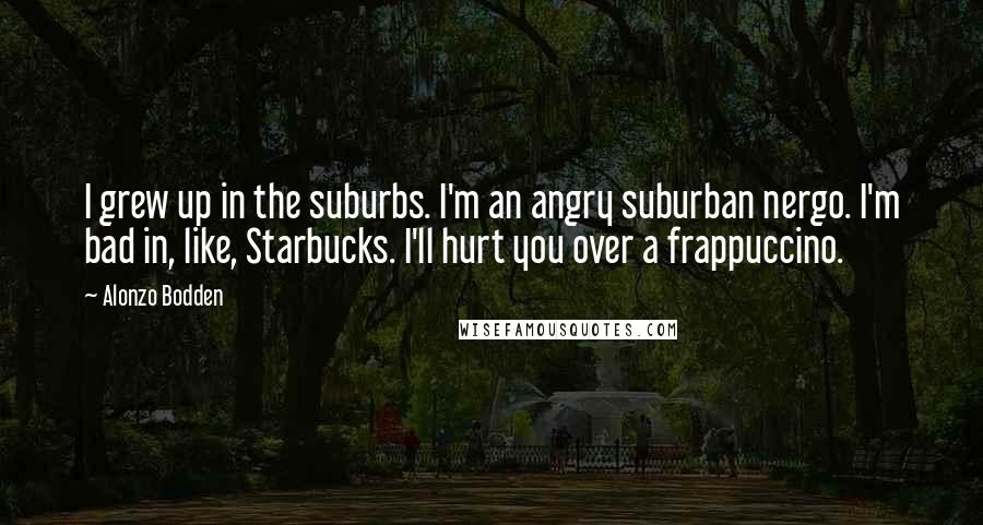 Alonzo Bodden Quotes: I grew up in the suburbs. I'm an angry suburban nergo. I'm bad in, like, Starbucks. I'll hurt you over a frappuccino.