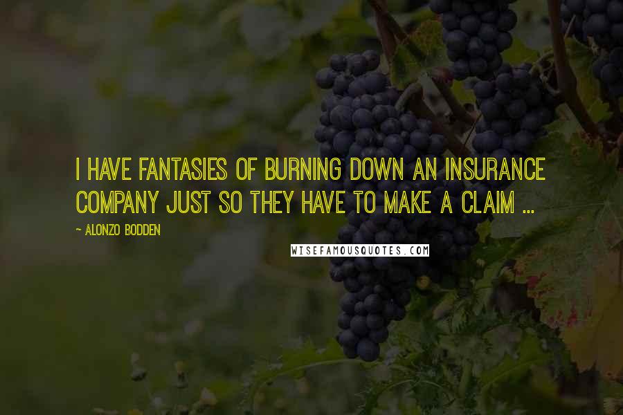 Alonzo Bodden Quotes: I have fantasies of burning down an insurance company just so THEY have to make a claim ...