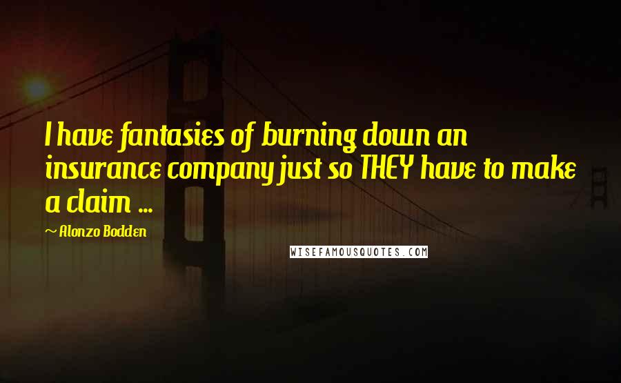 Alonzo Bodden Quotes: I have fantasies of burning down an insurance company just so THEY have to make a claim ...