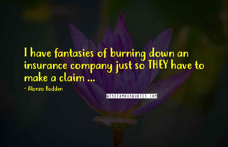 Alonzo Bodden Quotes: I have fantasies of burning down an insurance company just so THEY have to make a claim ...