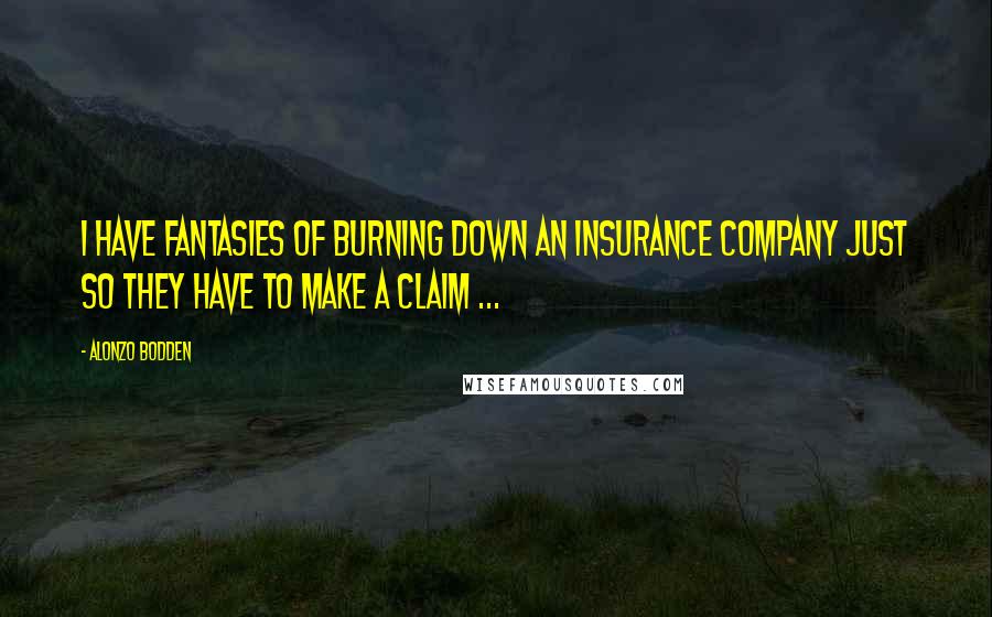 Alonzo Bodden Quotes: I have fantasies of burning down an insurance company just so THEY have to make a claim ...